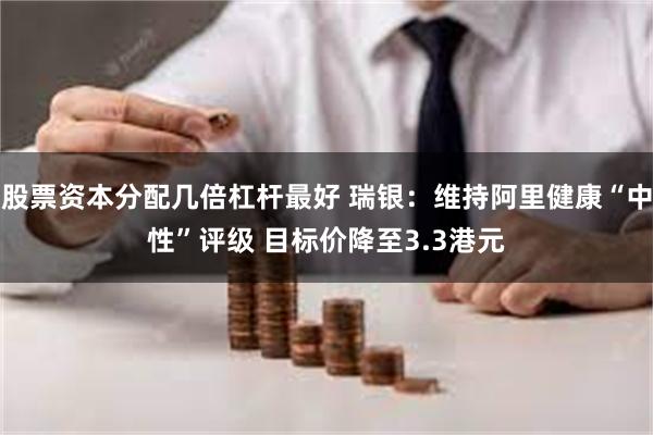 股票资本分配几倍杠杆最好 瑞银：维持阿里健康“中性”评级 目标价降至3.3港元