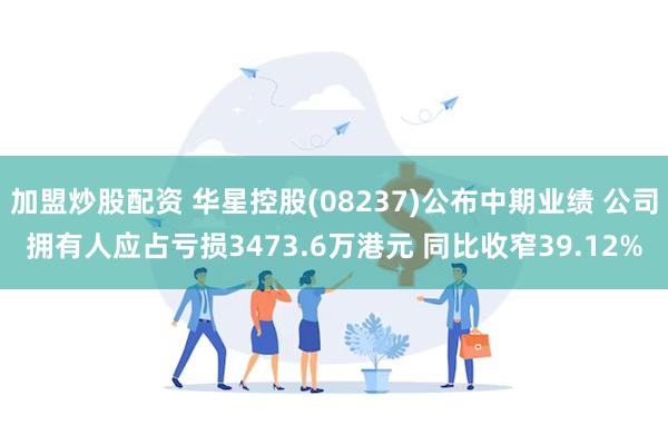 加盟炒股配资 华星控股(08237)公布中期业绩 公司拥有人应占亏损3473.6万港元 同比收窄39.12%