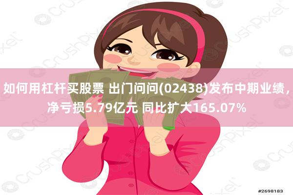 如何用杠杆买股票 出门问问(02438)发布中期业绩，净亏损5.79亿元 同比扩大165.07%