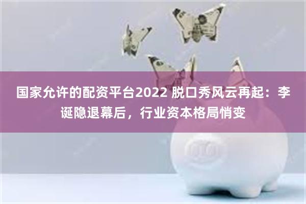 国家允许的配资平台2022 脱口秀风云再起：李诞隐退幕后，行业资本格局悄变