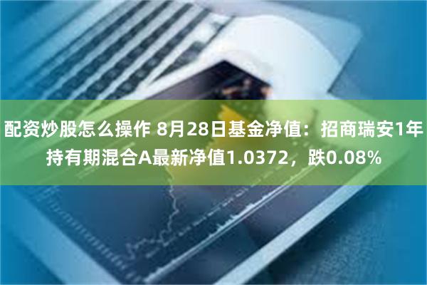 配资炒股怎么操作 8月28日基金净值：招商瑞安1年持有期混合A最新净值1.0372，跌0.08%