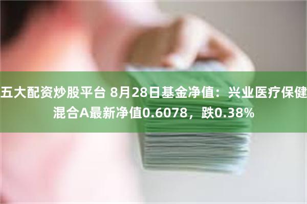 五大配资炒股平台 8月28日基金净值：兴业医疗保健混合A最新净值0.6078，跌0.38%