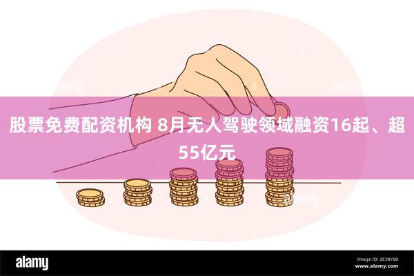 股票免费配资机构 8月无人驾驶领域融资16起、超55亿元