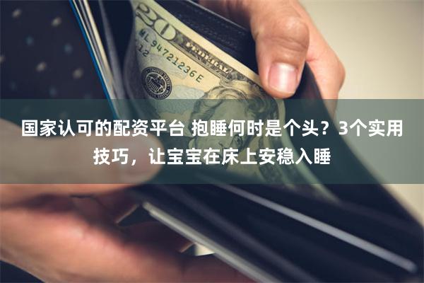 国家认可的配资平台 抱睡何时是个头？3个实用技巧，让宝宝在床上安稳入睡