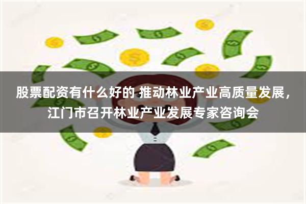 股票配资有什么好的 推动林业产业高质量发展，江门市召开林业产业发展专家咨询会