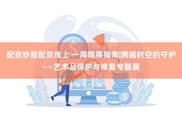 配资炒股配资线上 一周观展指南|跨越时空的守护——艺术品保护与修复专题展