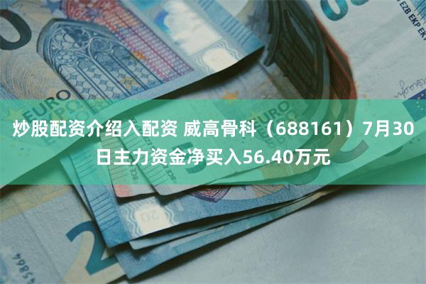 炒股配资介绍入配资 威高骨科（688161）7月30日主力资金净买入56.40万元