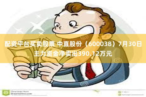 配资平台买卖股票 中直股份（600038）7月30日主力资金净卖出390.12万元