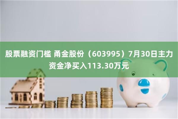 股票融资门槛 甬金股份（603995）7月30日主力资金净买入113.30万元