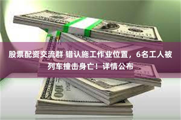 股票配资交流群 错认施工作业位置，6名工人被列车撞击身亡！详情公布