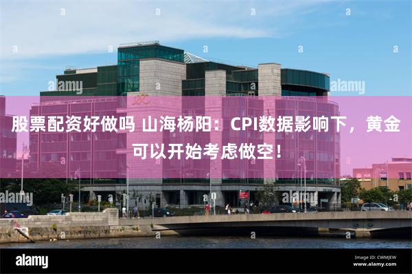 股票配资好做吗 山海杨阳：CPI数据影响下，黄金可以开始考虑做空！