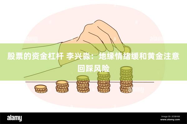 股票的资金杠杆 李兴淼：地缘情绪缓和黄金注意回踩风险