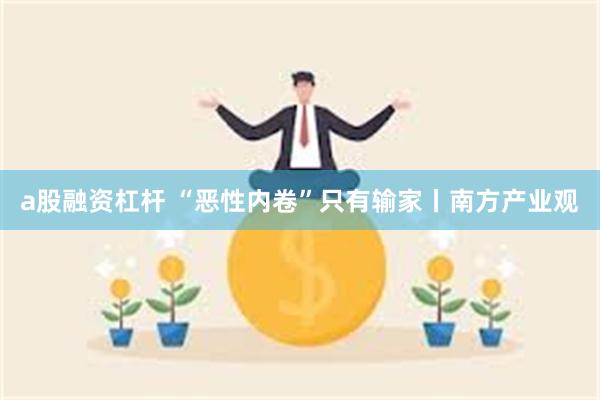 a股融资杠杆 “恶性内卷”只有输家丨南方产业观