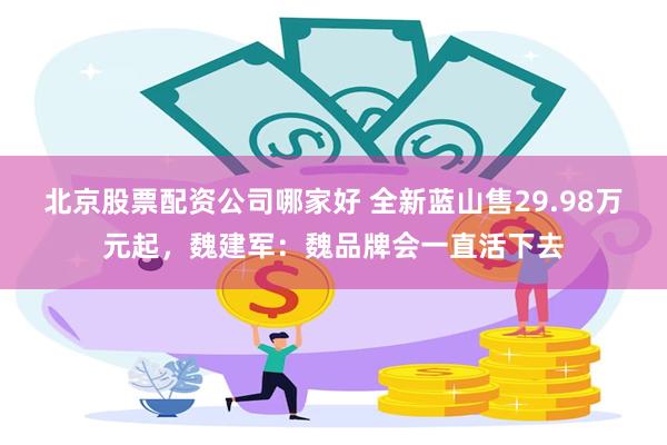 北京股票配资公司哪家好 全新蓝山售29.98万元起，魏建军：魏品牌会一直活下去