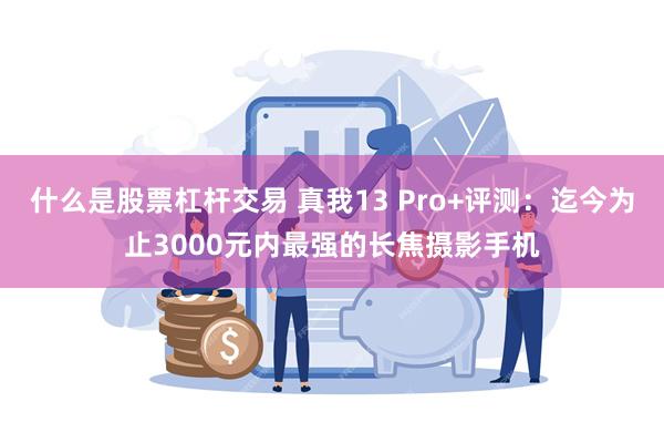 什么是股票杠杆交易 真我13 Pro+评测：迄今为止3000元内最强的长焦摄影手机