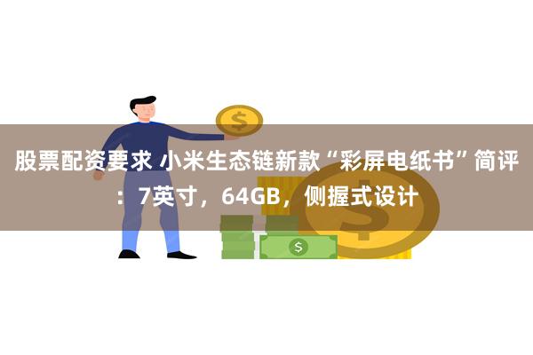 股票配资要求 小米生态链新款“彩屏电纸书”简评：7英寸，64GB，侧握式设计