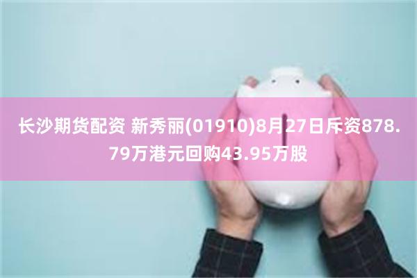 长沙期货配资 新秀丽(01910)8月27日斥资878.79万港元回购43.95万股