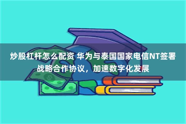 炒股杠杆怎么配资 华为与泰国国家电信NT签署战略合作协议，加速数字化发展