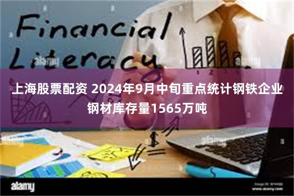 上海股票配资 2024年9月中旬重点统计钢铁企业钢材库存量1565万吨