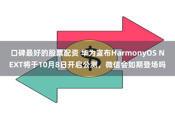 口碑最好的股票配资 华为宣布HarmonyOS NEXT将于10月8日开启公测，微信会如期登场吗