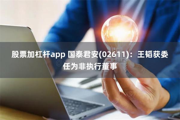 股票加杠杆app 国泰君安(02611)：王韬获委任为非执行董事