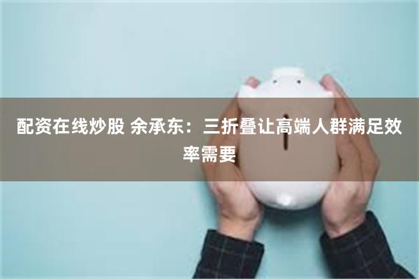 配资在线炒股 余承东：三折叠让高端人群满足效率需要