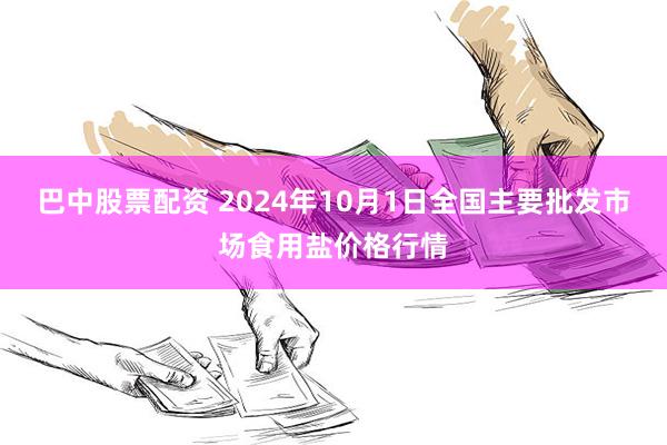 巴中股票配资 2024年10月1日全国主要批发市场食用盐价格行情