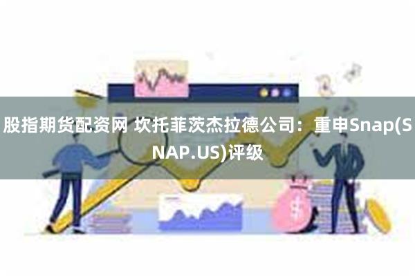 股指期货配资网 坎托菲茨杰拉德公司：重申Snap(SNAP.US)评级