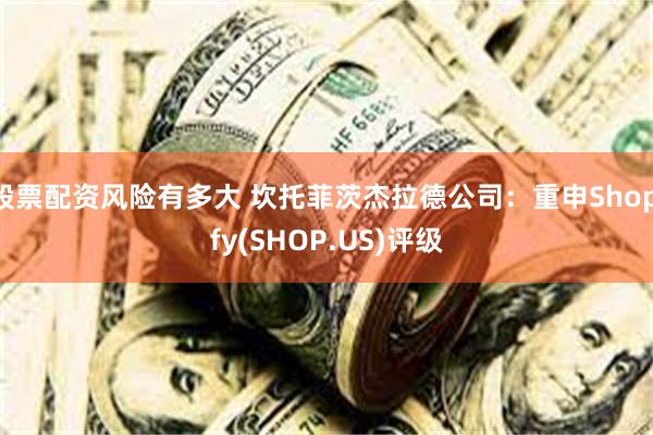 股票配资风险有多大 坎托菲茨杰拉德公司：重申Shopify(SHOP.US)评级