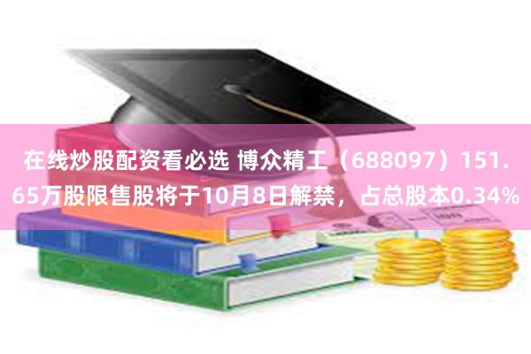 在线炒股配资看必选 博众精工（688097）151.65万股限售股将于10月8日解禁，占总股本0.34%