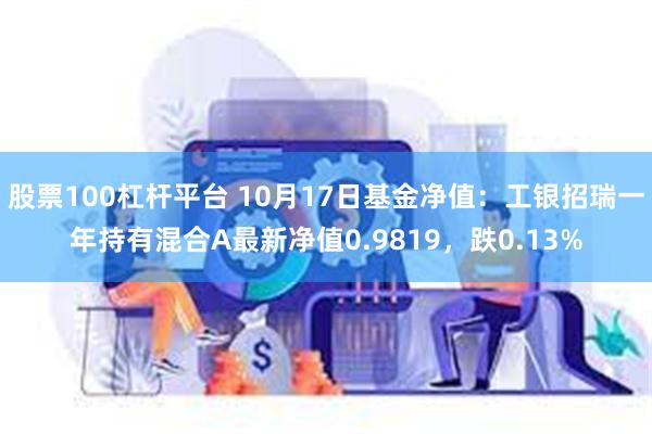 股票100杠杆平台 10月17日基金净值：工银招瑞一年持有混合A最新净值0.9819，跌0.13%