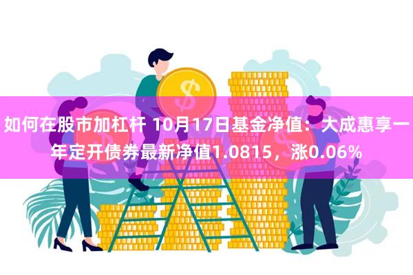 如何在股市加杠杆 10月17日基金净值：大成惠享一年定开债券最新净值1.0815，涨0.06%