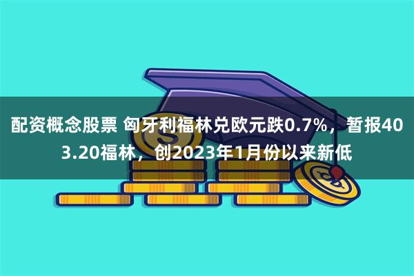 配资概念股票 匈牙利福林兑欧元跌0.7%，暂报403.20福林，创2023年1月份以来新低