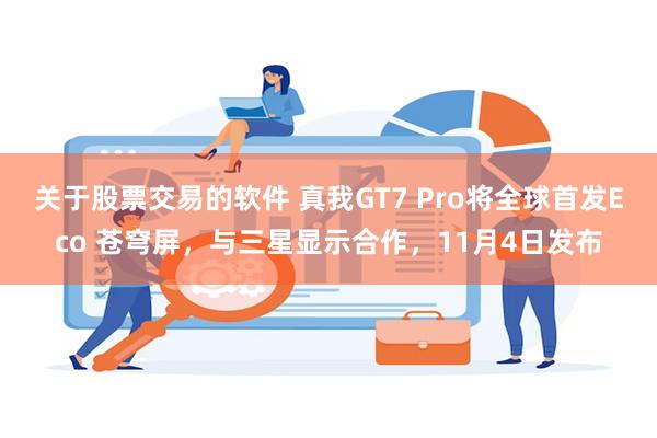 关于股票交易的软件 真我GT7 Pro将全球首发Eco 苍穹屏，与三星显示合作，11月4日发布