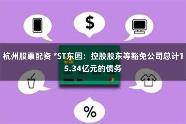 杭州股票配资 *ST东园：控股股东等豁免公司总计15.34亿元的债务