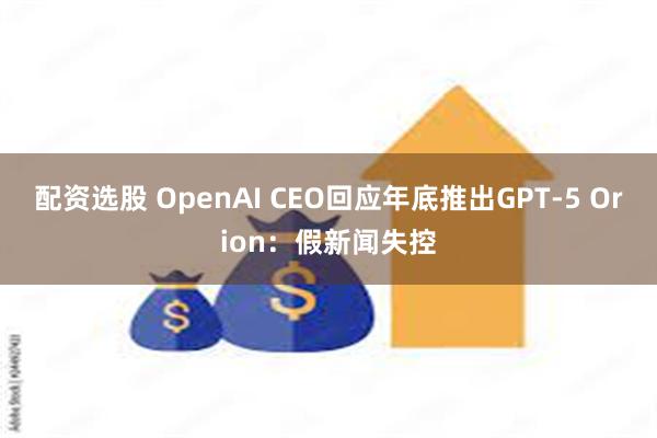 配资选股 OpenAI CEO回应年底推出GPT-5 Orion：假新闻失控