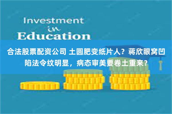 合法股票配资公司 土圆肥变纸片人？蒋欣眼窝凹陷法令纹明显，病态审美要卷土重来？