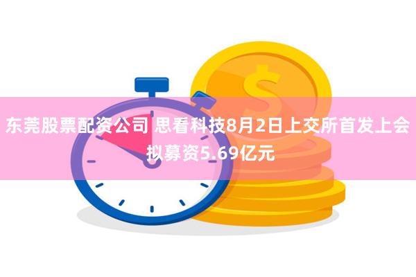 东莞股票配资公司 思看科技8月2日上交所首发上会 拟募资5.69亿元