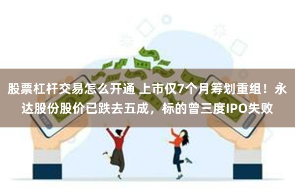 股票杠杆交易怎么开通 上市仅7个月筹划重组！永达股份股价已跌去五成，标的曾三度IPO失败