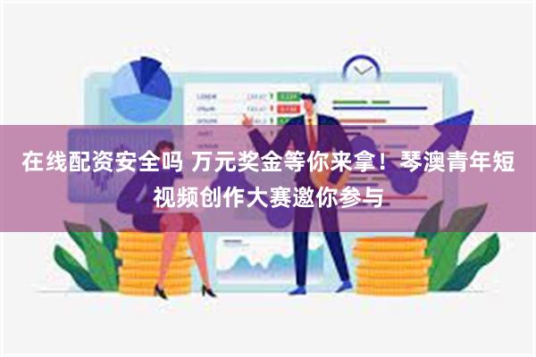 在线配资安全吗 万元奖金等你来拿！琴澳青年短视频创作大赛邀你参与