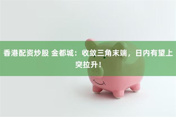 香港配资炒股 金都城：收敛三角末端，日内有望上突拉升！