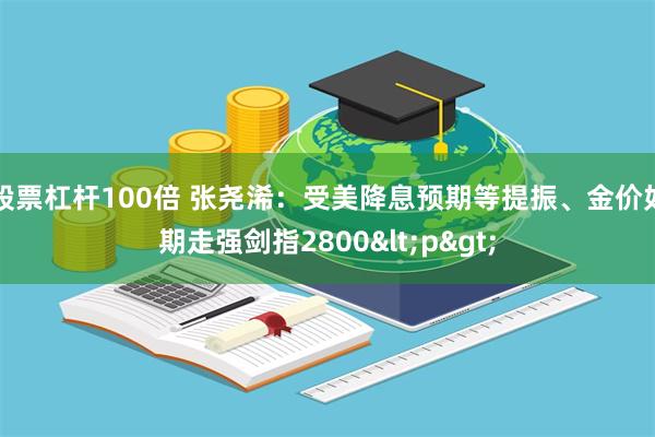 股票杠杆100倍 张尧浠：受美降息预期等提振、金价如期走强剑指2800<p>