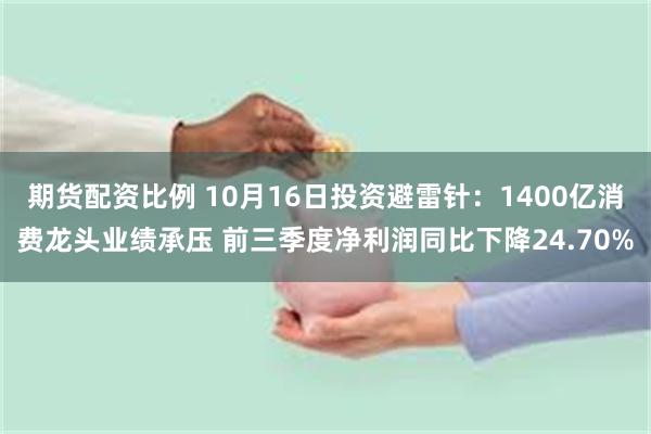 期货配资比例 10月16日投资避雷针：1400亿消费龙头业绩承压 前三季度净利润同比下降24.70%