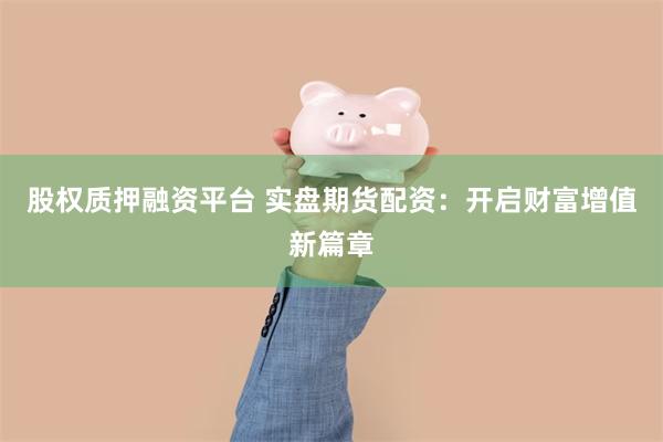 股权质押融资平台 实盘期货配资：开启财富增值新篇章