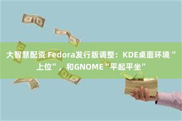 大智慧配资 Fedora发行版调整：KDE桌面环境“上位”，和GNOME“平起平坐”