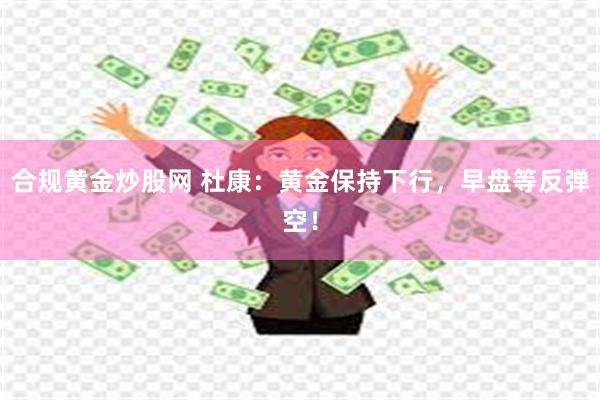 合规黄金炒股网 杜康：黄金保持下行，早盘等反弹空！