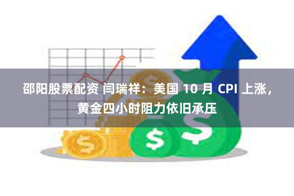 邵阳股票配资 闫瑞祥：美国 10 月 CPI 上涨，黄金四小时阻力依旧承压