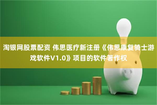 淘银网股票配资 伟思医疗新注册《伟思康复骑士游戏软件V1.0》项目的软件著作权