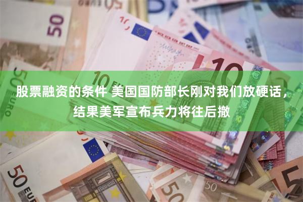 股票融资的条件 美国国防部长刚对我们放硬话，结果美军宣布兵力将往后撤