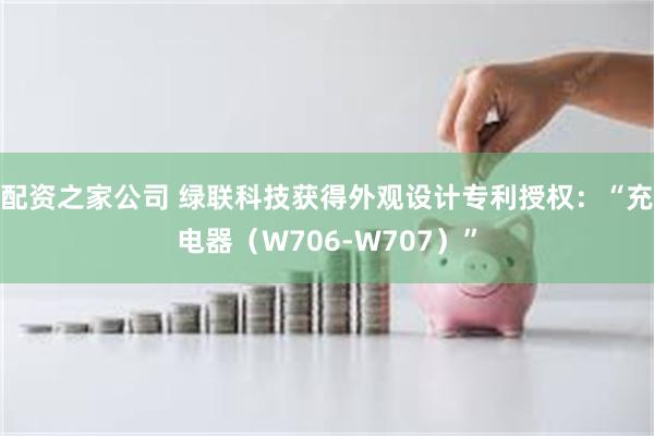 配资之家公司 绿联科技获得外观设计专利授权：“充电器（W706-W707）”